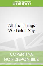 All The Things We Didn't Say
