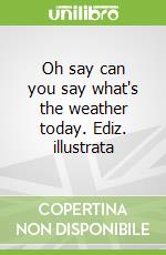 Oh say can you say what's the weather today. Ediz. illustrata