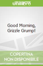 Good Morning, Grizzle Grump!