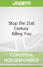 Stop the 21st Century Killing You