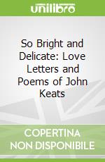 So Bright and Delicate: Love Letters and Poems of John Keats