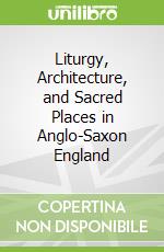 Liturgy, Architecture, and Sacred Places in Anglo-Saxon England