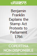Benjamin Franklin Explains the Stamp Act Protests to Parliament 1766