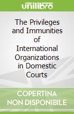 The Privileges and Immunities of International Organizations in Domestic Courts