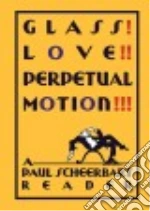 Glass! Love!! Perpetual Motion!!!