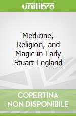 Medicine, Religion, and Magic in Early Stuart England libro in lingua di Hadass Ofer