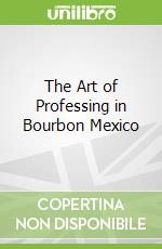 The Art of Professing in Bourbon Mexico