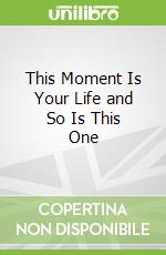 This Moment Is Your Life and So Is This One