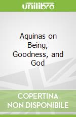 Aquinas on Being, Goodness, and God