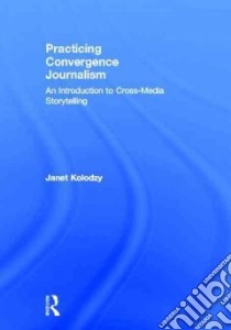Practicing Convergence Journalism libro in lingua di Kolodzy Janet