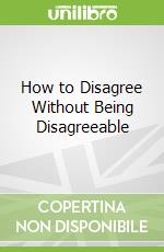 How to Disagree Without Being Disagreeable