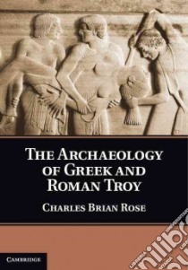 The Archaeology of Greek and Roman Troy libro in lingua di Rose Charles Brian