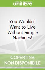 You Wouldn't Want to Live Without Simple Machines!