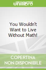 You Wouldn't Want to Live Without Math!