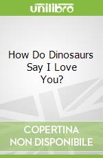How Do Dinosaurs Say I Love You?