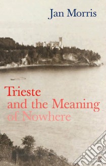 Trieste and the Meaning of Nowhere libro in lingua di Jan Morris