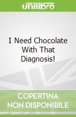 I Need Chocolate With That Diagnosis!