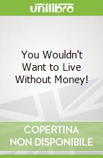 You Wouldn't Want to Live Without Money!