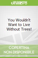 You Wouldn't Want to Live Without Trees!
