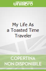 My Life As a Toasted Time Traveler