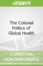 The Colonial Politics of Global Health