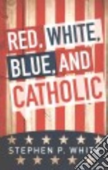 Red, White, Blue, and Catholic libro in lingua di White Stephen P.