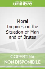 Moral Inquiries on the Situation of Man and of Brutes