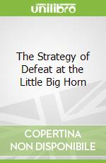The Strategy of Defeat at the Little Big Horn