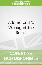 Adorno and "a Writing of the Ruins"