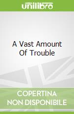 A Vast Amount Of Trouble