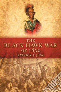 The Black Hawk War of 1832 libro in lingua di Jung Patrick J.