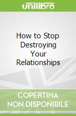 How to Stop Destroying Your Relationships