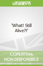 "What! Still Alive?!"
