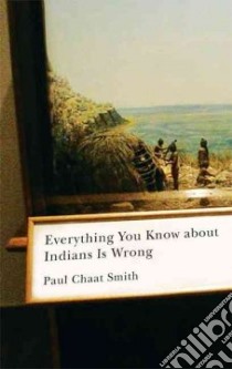 Everything You Know About Indians Is Wrong libro in lingua di Smith Paul Chaat
