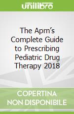 The Aprn’s Complete Guide to Prescribing Pediatric Drug Therapy 2018