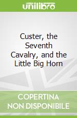 Custer, the Seventh Cavalry, and the Little Big Horn