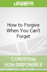 How to Forgive When You Can't Forget