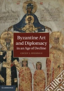 Byzantine Art and Diplomacy in an Age of Decline libro in lingua di Hilsdale Cecily J.