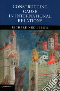 Constructing Cause in International Relations libro in lingua di Lebow Richard Ned
