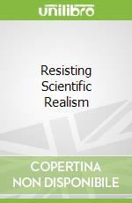 Resisting Scientific Realism