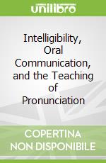 Intelligibility, Oral Communication, and the Teaching of Pronunciation