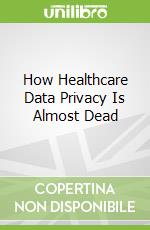 How Healthcare Data Privacy Is Almost Dead