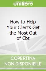 How to Help Your Clients Get the Most Out of Cbt