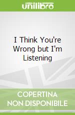 I Think You're Wrong but I'm Listening libro in lingua di Holland Sarah Stewart, Silvers Beth A.