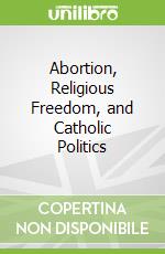 Abortion, Religious Freedom, and Catholic Politics