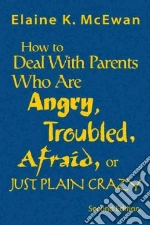 How To Deal With Parents Who Are Angry, Troubled, Afraid, Or Just Plain Crazy