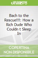 Bach to the Rescue!!!: How a Rich Dude Who Couldn t Sleep In