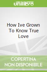 How Ive Grown To Know True Love