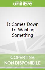 It Comes Down To Wanting Something