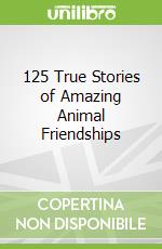 125 True Stories of Amazing Animal Friendships